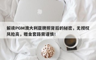 解读PGM澳大利亚牌照背后的秘密，无授权风险高，赠金套路需谨慎！