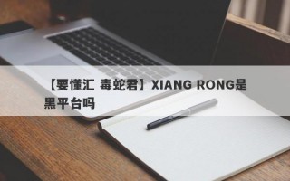 【要懂汇 毒蛇君】XIANG RONG是黑平台吗
