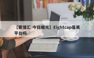 【要懂汇 今日曝光】Eightcap是黑平台吗
