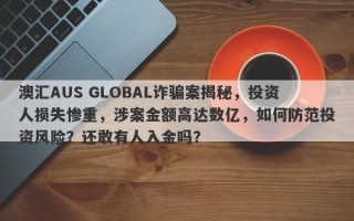 澳汇AUS GLOBAL诈骗案揭秘，投资人损失惨重，涉案金额高达数亿，如何防范投资风险？还敢有人入金吗？