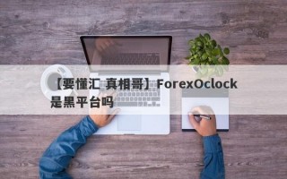 【要懂汇 真相哥】ForexOclock是黑平台吗
