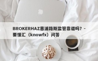 BROKERHAZ塞浦路斯监管靠谱吗？-要懂汇（knowfx）问答