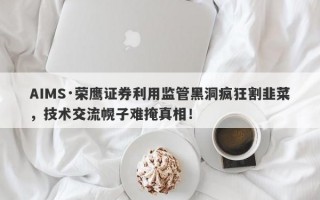 AIMS·荣鹰证券利用监管黑洞疯狂割韭菜，技术交流幌子难掩真相！