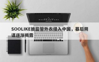 SOOLIKE披监管外衣侵入中国，幕后阴谋逐渐揭露