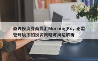 盈兴投资券商晨汇MorningFx，无监管环境下的投资策略与风险解析