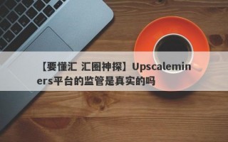 【要懂汇 汇圈神探】Upscaleminers平台的监管是真实的吗
