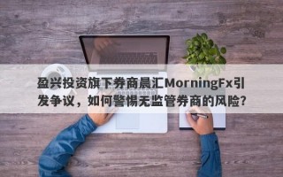 盈兴投资旗下券商晨汇MorningFx引发争议，如何警惕无监管券商的风险？