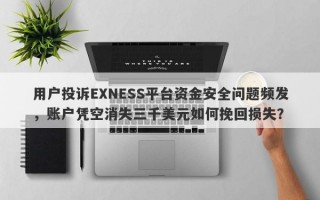 用户投诉EXNESS平台资金安全问题频发，账户凭空消失三千美元如何挽回损失？