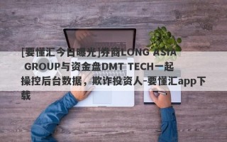 [要懂汇今日曝光]券商LONG ASIA GROUP与资金盘DMT TECH一起操控后台数据，欺诈投资人-要懂汇app下载