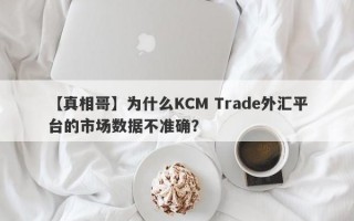 【真相哥】为什么KCM Trade外汇平台的市场数据不准确？