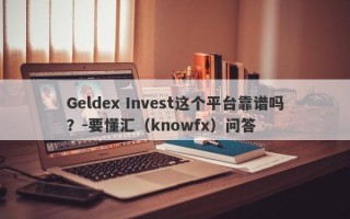 Geldex Invest这个平台靠谱吗？-要懂汇（knowfx）问答