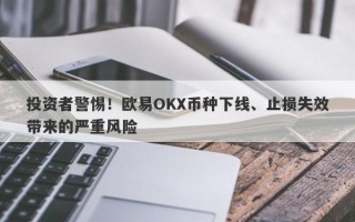 投资者警惕！欧易OKX币种下线、止损失效带来的严重风险