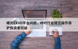 曝光FXDD平台问题，呼吁行业规范操作保护投资者权益