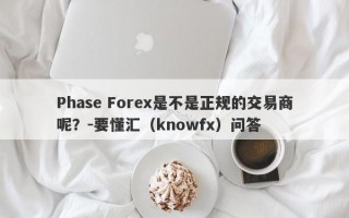 Phase Forex是不是正规的交易商呢？-要懂汇（knowfx）问答