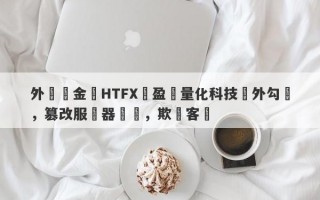 外匯資金盤HTFX與盈開量化科技內外勾結，篡改服務器數據，欺詐客戶