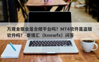 万隆金银业是合规平台吗？MT4软件是盗版软件吗？-要懂汇（knowfx）问答