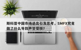 斯科普中国市场退出引发思考，SMFX究竟做了什么导致声誉受损？