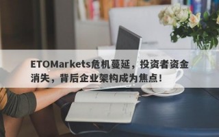 ETOMarkets危机蔓延，投资者资金消失，背后企业架构成为焦点！