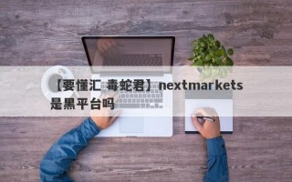 【要懂汇 毒蛇君】nextmarkets是黑平台吗
