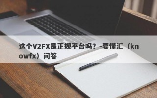 这个V2FX是正规平台吗？-要懂汇（knowfx）问答