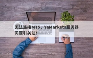 无法连接MT5，YaMarkets服务器问题引关注！