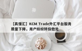 【真懂汇】KCM Trade外汇平台服务质量下降，用户纷纷转投他处
