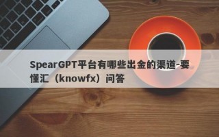 SpearGPT平台有哪些出金的渠道-要懂汇（knowfx）问答