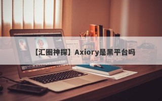 【汇圈神探】Axiory是黑平台吗
