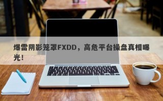 爆雷阴影笼罩FXDD，高危平台操盘真相曝光！