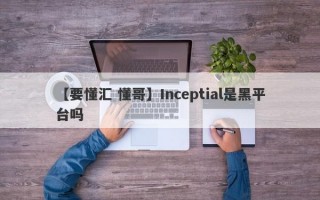 【要懂汇 懂哥】Inceptial是黑平台吗
