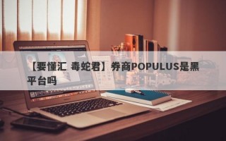 【要懂汇 毒蛇君】券商POPULUS是黑平台吗
