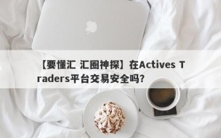 【要懂汇 汇圈神探】在Actives Traders平台交易安全吗？
