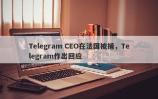 Telegram CEO在法国被捕，Telegram作出回应