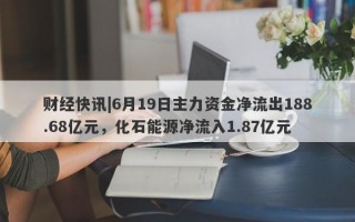 财经快讯|6月19日主力资金净流出188.68亿元，化石能源净流入1.87亿元