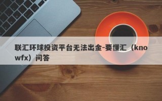 联汇环球投资平台无法出金-要懂汇（knowfx）问答