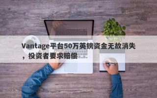 Vantage平台50万英镑资金无故消失，投资者要求赔偿