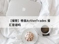 【懂哥】券商ActiveTrades 爱汇靠谱吗
