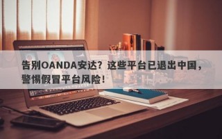 告别OANDA安达？这些平台已退出中国，警惕假冒平台风险！