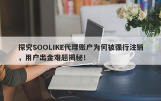 探究SOOLIKE代理账户为何被强行注销，用户出金难题揭秘！