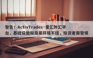 警告！ActivTrades·爱汇外汇平台，基础设施和交易环境不佳，投资者需警惕