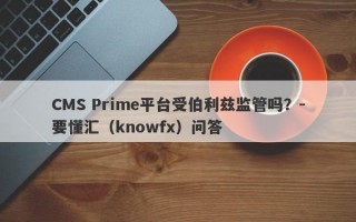 CMS Prime平台受伯利兹监管吗？-要懂汇（knowfx）问答