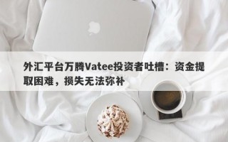 外汇平台万腾Vatee投资者吐槽：资金提取困难，损失无法弥补