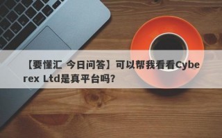 【要懂汇 今日问答】可以帮我看看Cyberex Ltd是真平台吗？
