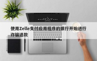 使用Zelle支付应用程序的银行开始进行诈骗退款