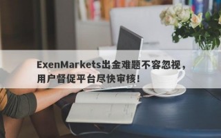 ExenMarkets出金难题不容忽视，用户督促平台尽快审核！