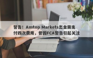 警告！Amtop Markets出金需支付四次费用，曾因FCA警告引起关注