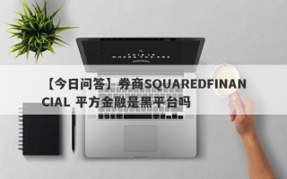 【今日问答】券商SQUAREDFINANCIAL 平方金融是黑平台吗
