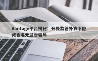 Vantage平台揭秘：开曼监管外衣下隐藏香港无监管骗局