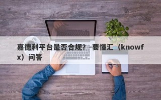 嘉德利平台是否合规？-要懂汇（knowfx）问答