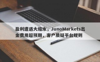 盈利遭遇大缩水，JunoMarkets出金费用超预期，客户质疑平台规则